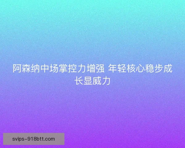 阿森纳中场掌控力增强 年轻核心稳步成长显威力