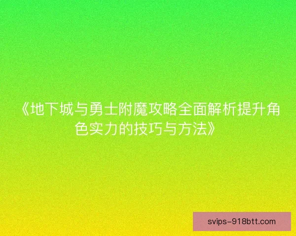 《地下城与勇士附魔攻略全面解析提升角色实力的技巧与方法》