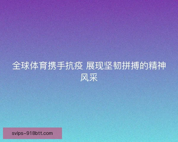 全球体育携手抗疫 展现坚韧拼搏的精神风采 全球体育携手抗疫 展现坚韧拼搏的精神风采