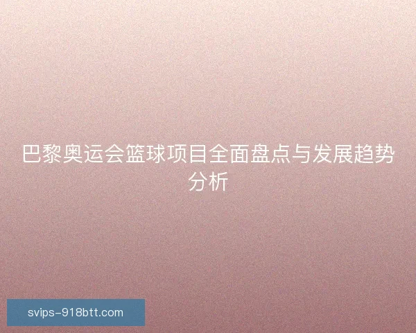 巴黎奥运会篮球项目全面盘点与发展趋势分析