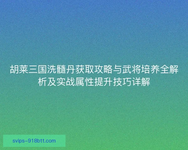 胡莱三国洗髓丹获取攻略与武将培养全解析及实战属性提升技巧详解 胡莱三国洗髓丹获取攻略与武将培养全解析及实战属性提升技巧详解