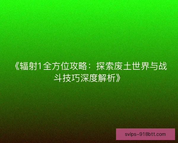 《辐射1全方位攻略：探索废土世界与战斗技巧深度解析》
