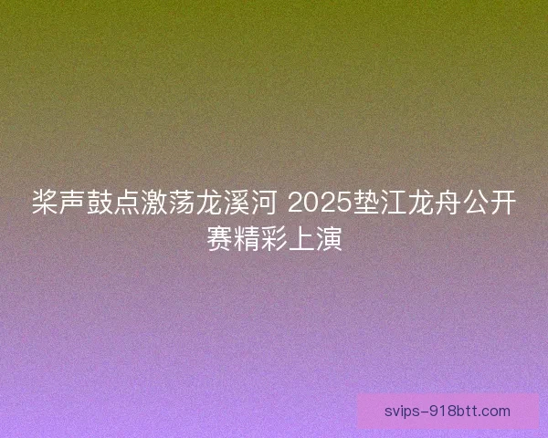 桨声鼓点激荡龙溪河 2025垫江龙舟公开赛精彩上演 桨声鼓点激荡龙溪河 2025垫江龙舟公开赛精彩上演