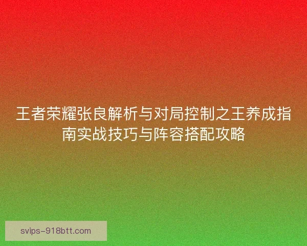 王者荣耀张良解析与对局控制之王养成指南实战技巧与阵容搭配攻略