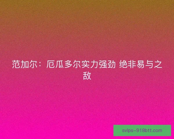 范加尔：厄瓜多尔实力强劲 绝非易与之敌