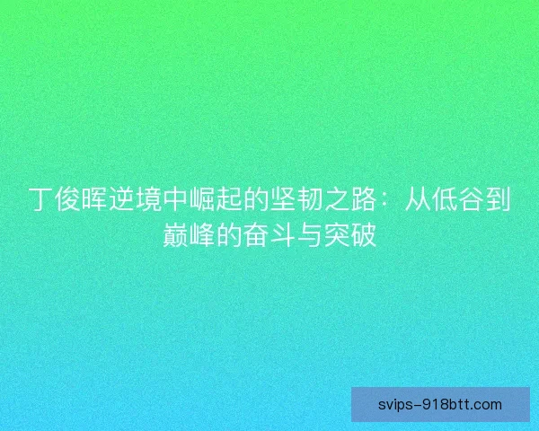 丁俊晖逆境中崛起的坚韧之路:从低谷到巅峰的奋斗与突破 丁俊晖逆境中崛起的坚韧之路:从低谷到巅峰的奋斗与突破