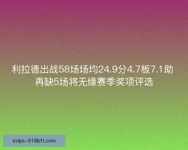 利拉德出战58场场均24.9分4.7板7.1助 再缺5场将无缘赛季奖项评选 利拉德出战58场场均24.9分4.7板7.1助 再缺5场将无缘赛季奖项评选