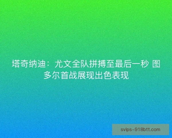 塔奇纳迪：尤文全队拼搏至最后一秒 图多尔首战展现出色表现