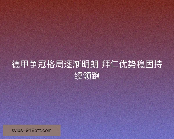 德甲争冠格局逐渐明朗 拜仁优势稳固持续领跑 德甲争冠格局逐渐明朗 拜仁优势稳固持续领跑