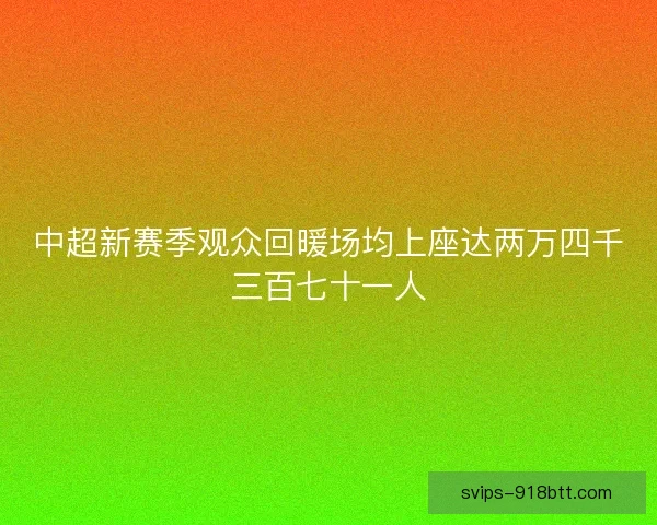 中超新赛季观众回暖场均上座达两万四千三百七十一人