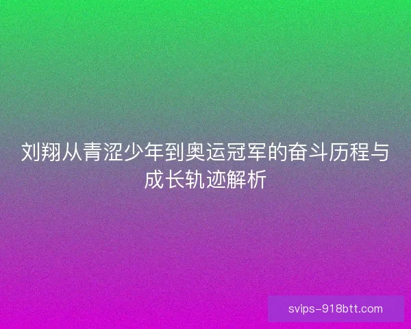 刘翔从青涩少年到奥运冠军的奋斗历程与成长轨迹解析