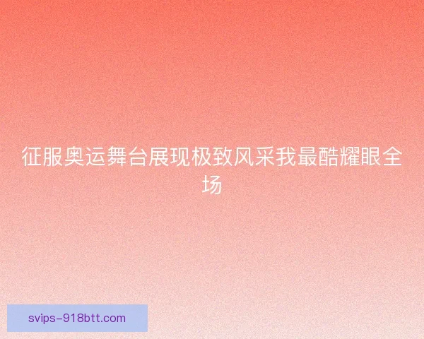 征服奥运舞台展现极致风采我最酷耀眼全场