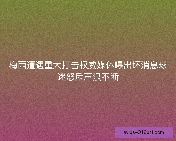 梅西遭遇重大打击权威媒体曝出坏消息球迷怒斥声浪不断