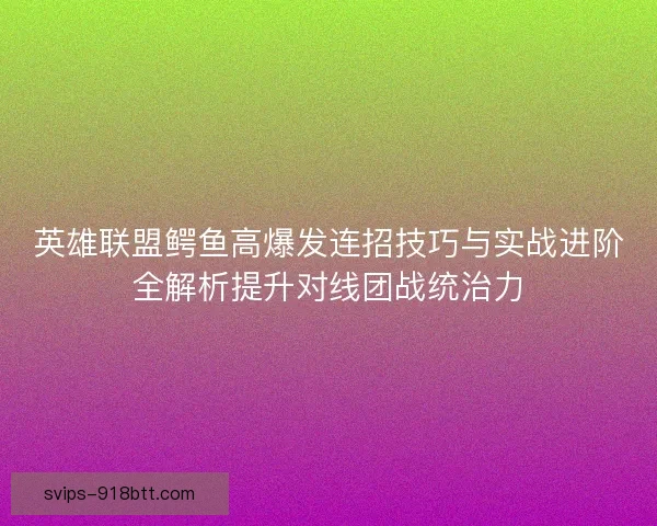 英雄联盟鳄鱼高爆发连招技巧与实战进阶全解析提升对线团战统治力