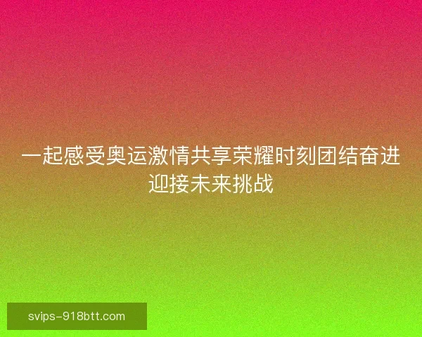 一起感受奥运激情共享荣耀时刻团结奋进迎接未来挑战 一起感受奥运激情共享荣耀时刻团结奋进迎接未来挑战