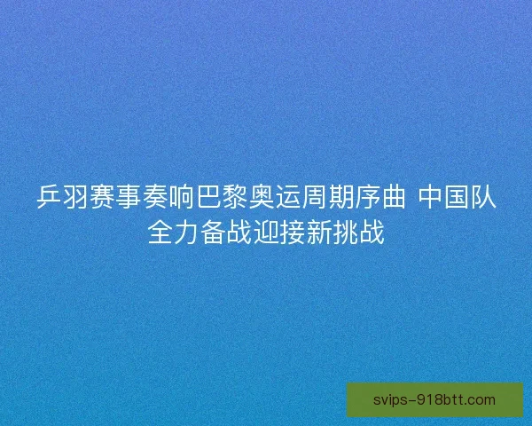 乒羽赛事奏响巴黎奥运周期序曲 中国队全力备战迎接新挑战 乒羽赛事奏响巴黎奥运周期序曲 中国队全力备战迎接新挑战