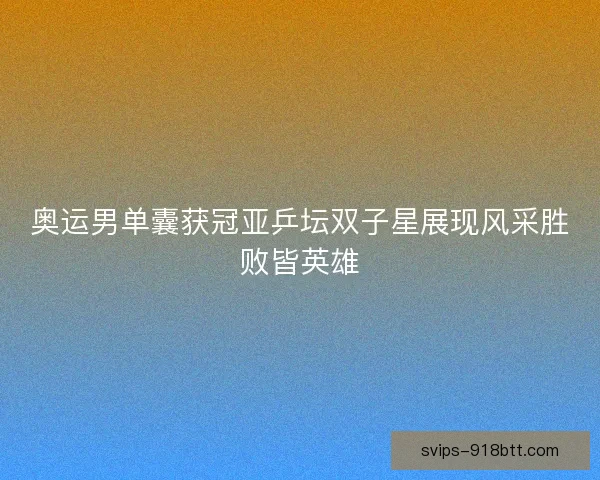 奥运男单囊获冠亚乒坛双子星展现风采胜败皆英雄